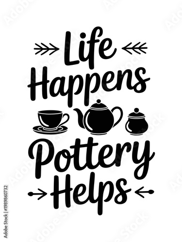 A black and white design features the phrase 'Life Happens Pottery Helps' with illustrations of a cup, teapot, and sugar bowl. .