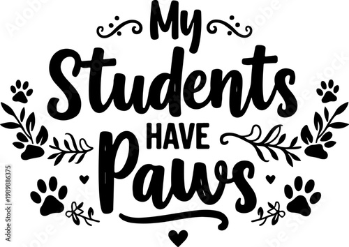 Fun teacher t-shirt design, paw print floral quote, My Students Have Paws typography, black vector illustration, educational humor graphics
