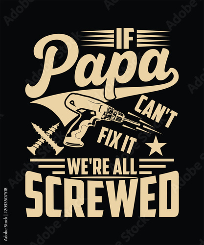 IF PAPA CAN'T FIX IT WE'RE ALL SCREWED TSHIRT DESIGN