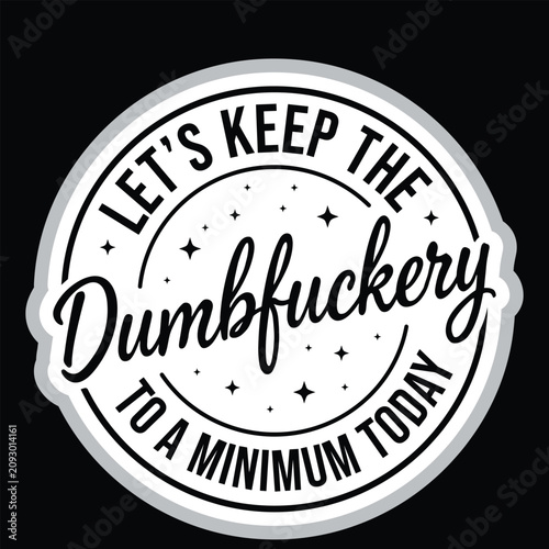 Funny Sarcastic Quote Vector Badge: Let's Keep the Dumbfuckery to a Minimum Today Sassy Office Humor Lettering Label Template for Novelty T-Shirt Print, Sticker, and Adult Sarcasm Graphic