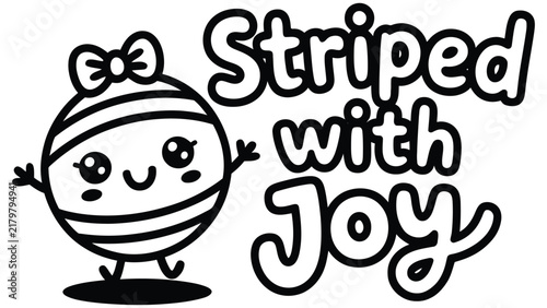 A black and white line of a happy striped ball character with a bow on its head and the text striped with joy in a bubble font